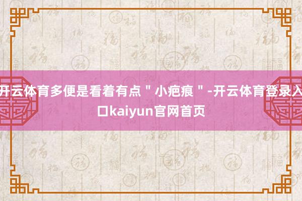 开云体育多便是看着有点＂小疤痕＂-开云体育登录入口kaiyun官网首页