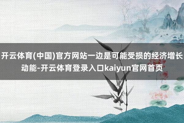 开云体育(中国)官方网站一边是可能受损的经济增长动能-开云体育登录入口kaiyun官网首页