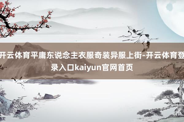 开云体育平庸东说念主衣服奇装异服上街-开云体育登录入口kaiyun官网首页