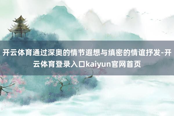 开云体育通过深奥的情节遐想与缜密的情谊抒发-开云体育登录入口kaiyun官网首页