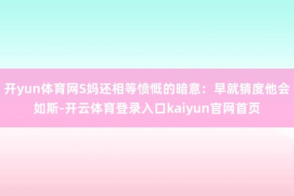 开yun体育网S妈还相等愤慨的暗意：早就猜度他会如斯-开云体育登录入口kaiyun官网首页