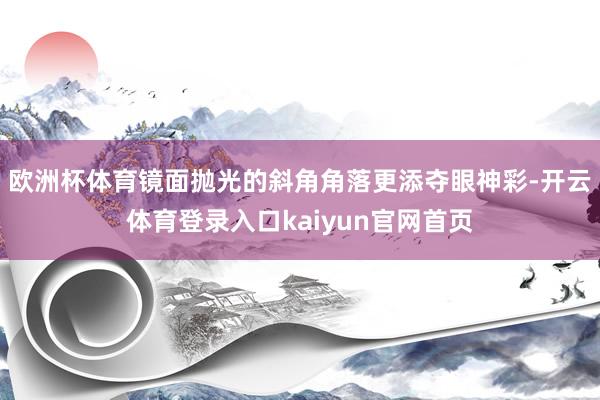 欧洲杯体育镜面抛光的斜角角落更添夺眼神彩-开云体育登录入口kaiyun官网首页
