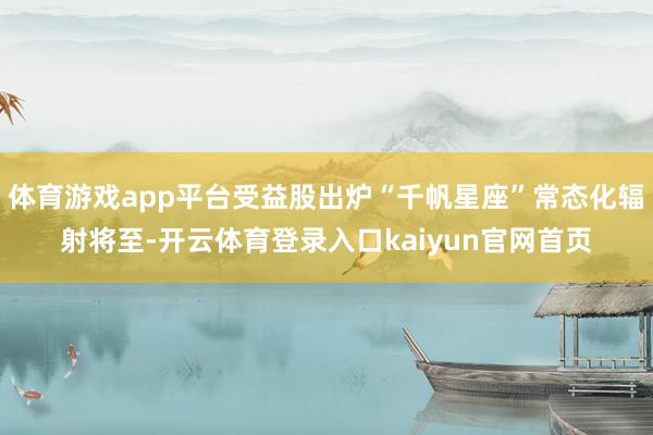 体育游戏app平台受益股出炉“千帆星座”常态化辐射将至-开云体育登录入口kaiyun官网首页