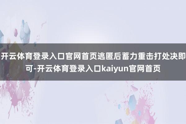 开云体育登录入口官网首页逃匿后蓄力重击打处决即可-开云体育登录入口kaiyun官网首页