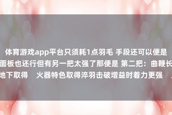 体育游戏app平台只须耗1点羽毛 手段还可以便是有些敌东说念主绕不外去 面板也还行但有另一把太强了那便是 第二把：曲鞭长刀 在第一章蜀王祠地下取得    火器特色取得淬羽击破增益时着力更强    上一页1/4下一页			-开云体育登录入口kaiyun官网首页