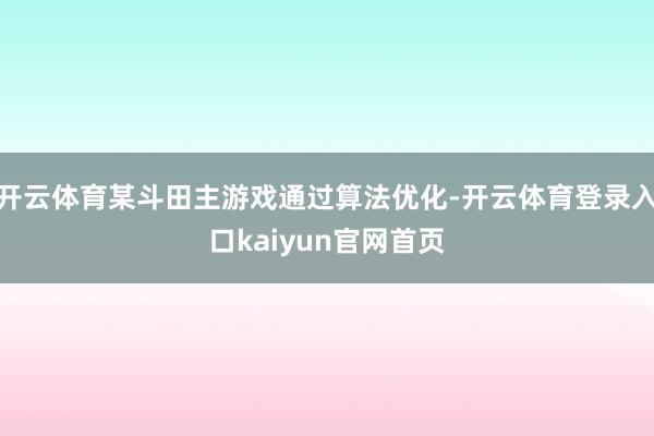开云体育某斗田主游戏通过算法优化-开云体育登录入口kaiyun官网首页
