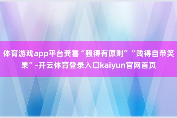 体育游戏app平台龚喜“骚得有原则”“贱得自带笑果”-开云体育登录入口kaiyun官网首页