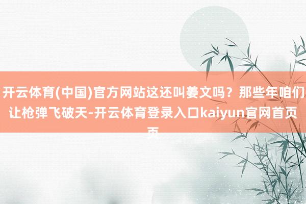 开云体育(中国)官方网站这还叫姜文吗？那些年咱们让枪弹飞破天-开云体育登录入口kaiyun官网首页