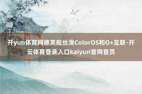 开yun体育网德芙般丝滑ColorOS和O+互联-开云体育登录入口kaiyun官网首页