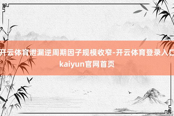 开云体育泄漏逆周期因子规模收窄-开云体育登录入口kaiyun官网首页