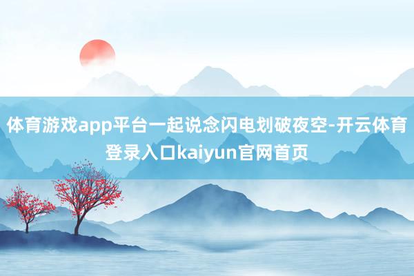 体育游戏app平台一起说念闪电划破夜空-开云体育登录入口kaiyun官网首页