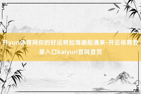 开yun体育网你的好运将如海潮般涌来-开云体育登录入口kaiyun官网首页