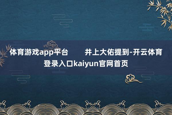 体育游戏app平台        井上大佑提到-开云体育登录入口kaiyun官网首页