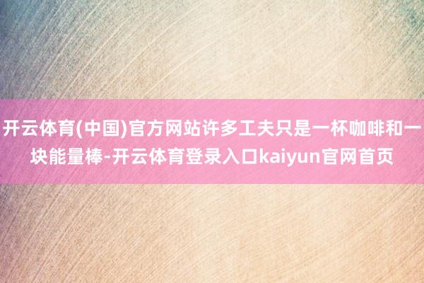 开云体育(中国)官方网站许多工夫只是一杯咖啡和一块能量棒-开云体育登录入口kaiyun官网首页