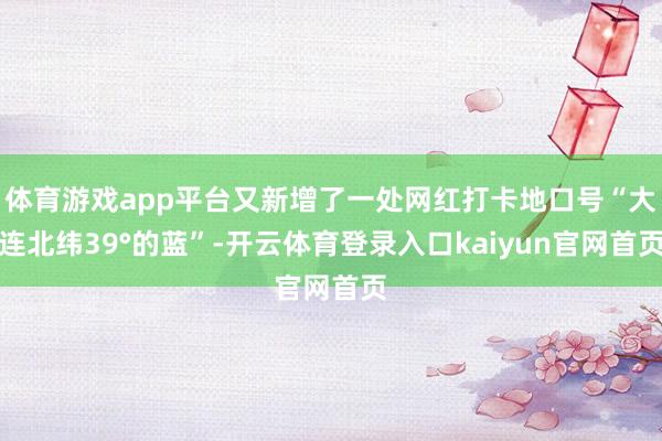 体育游戏app平台又新增了一处网红打卡地口号“大连北纬39°的蓝”-开云体育登录入口kaiyun官网首页