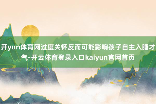 开yun体育网过度关怀反而可能影响孩子自主入睡才气-开云体育登录入口kaiyun官网首页
