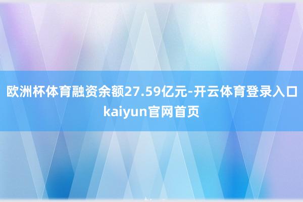 欧洲杯体育融资余额27.59亿元-开云体育登录入口kaiyun官网首页
