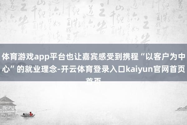 体育游戏app平台也让嘉宾感受到携程“以客户为中心”的就业理念-开云体育登录入口kaiyun官网首页