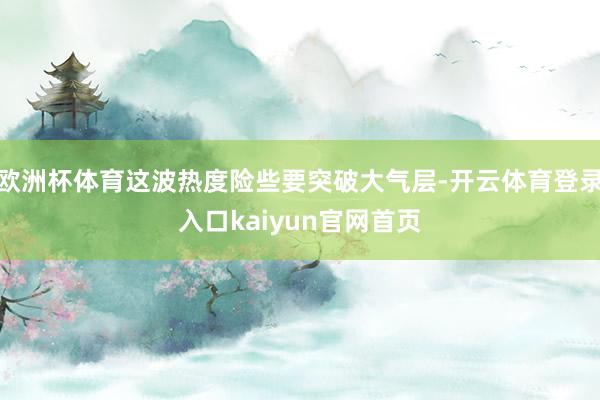 欧洲杯体育这波热度险些要突破大气层-开云体育登录入口kaiyun官网首页