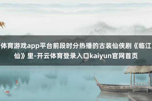 体育游戏app平台前段时分热播的古装仙侠剧《临江仙》里-开云体育登录入口kaiyun官网首页