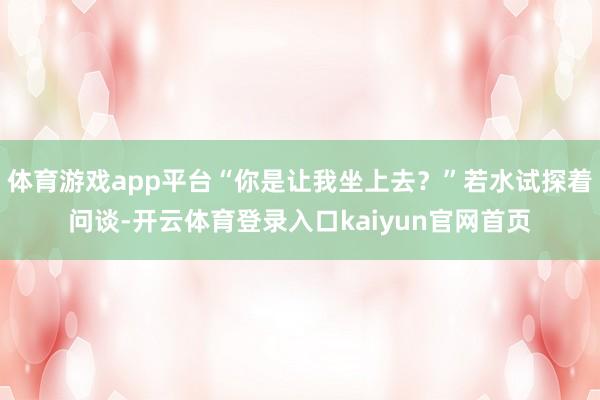 体育游戏app平台“你是让我坐上去？”若水试探着问谈-开云体育登录入口kaiyun官网首页