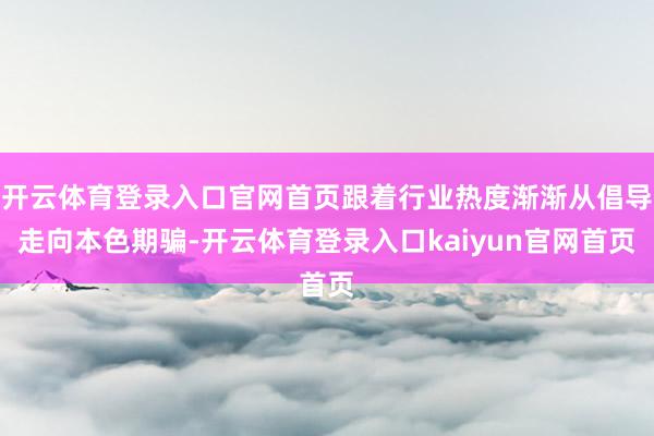 开云体育登录入口官网首页跟着行业热度渐渐从倡导走向本色期骗-开云体育登录入口kaiyun官网首页