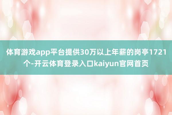 体育游戏app平台提供30万以上年薪的岗亭1721个-开云体育登录入口kaiyun官网首页