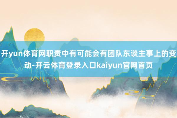 开yun体育网职责中有可能会有团队东谈主事上的变动-开云体育登录入口kaiyun官网首页