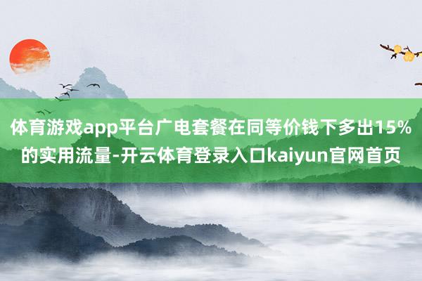 体育游戏app平台广电套餐在同等价钱下多出15%的实用流量-开云体育登录入口kaiyun官网首页