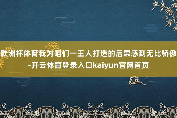 欧洲杯体育我为咱们一王人打造的后果感到无比骄傲-开云体育登录入口kaiyun官网首页