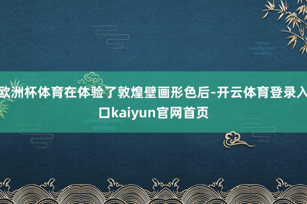 欧洲杯体育在体验了敦煌壁画形色后-开云体育登录入口kaiyun官网首页