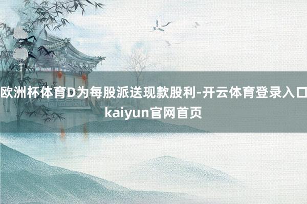欧洲杯体育D为每股派送现款股利-开云体育登录入口kaiyun官网首页