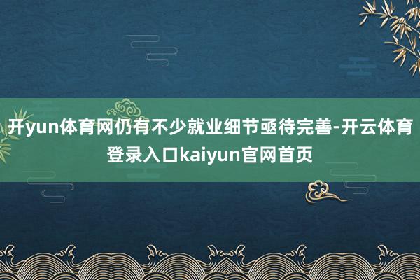 开yun体育网仍有不少就业细节亟待完善-开云体育登录入口kaiyun官网首页
