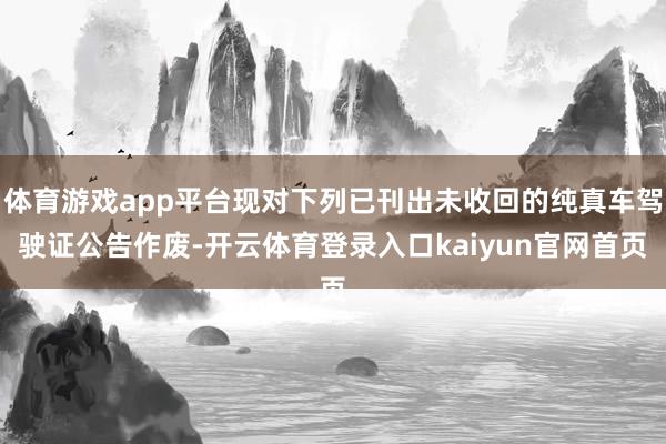 体育游戏app平台现对下列已刊出未收回的纯真车驾驶证公告作废-开云体育登录入口kaiyun官网首页