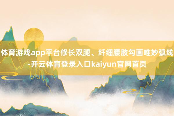 体育游戏app平台修长双腿、纤细腰肢勾画唯妙弧线-开云体育登录入口kaiyun官网首页