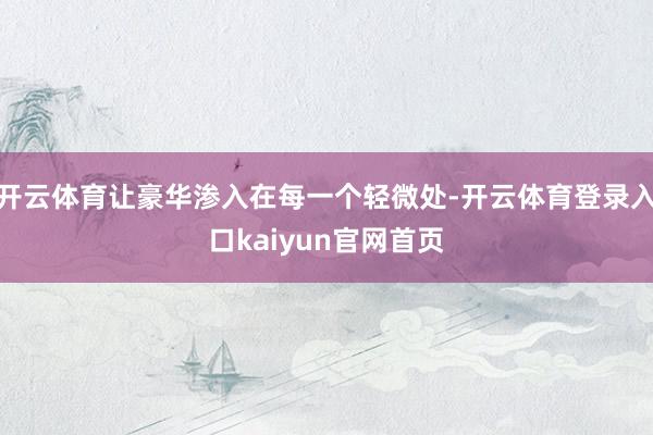 开云体育让豪华渗入在每一个轻微处-开云体育登录入口kaiyun官网首页