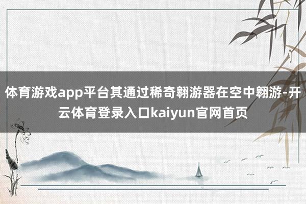 体育游戏app平台其通过稀奇翱游器在空中翱游-开云体育登录入口kaiyun官网首页