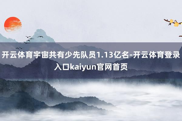 开云体育宇宙共有少先队员1.13亿名-开云体育登录入口kaiyun官网首页