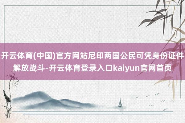 开云体育(中国)官方网站尼印两国公民可凭身份证件解放战斗-开云体育登录入口kaiyun官网首页