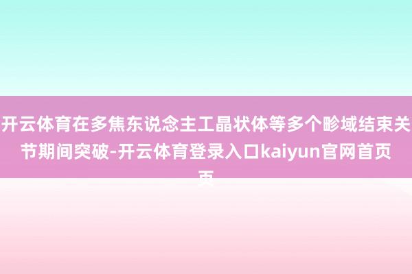开云体育在多焦东说念主工晶状体等多个畛域结束关节期间突破-开云体育登录入口kaiyun官网首页