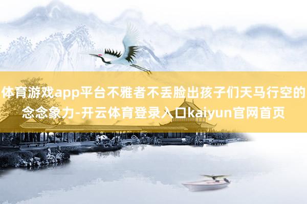 体育游戏app平台不雅者不丢脸出孩子们天马行空的念念象力-开云体育登录入口kaiyun官网首页