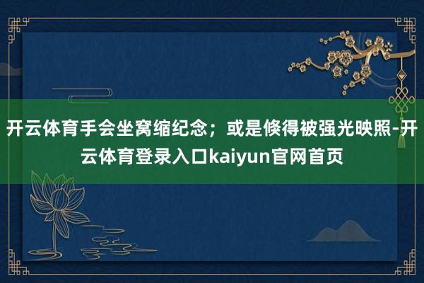 开云体育手会坐窝缩纪念；或是倏得被强光映照-开云体育登录入口kaiyun官网首页