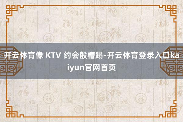开云体育像 KTV 约会般糟蹋-开云体育登录入口kaiyun官网首页