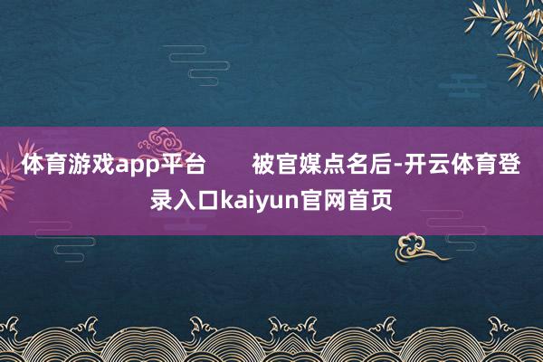 体育游戏app平台       被官媒点名后-开云体育登录入口kaiyun官网首页