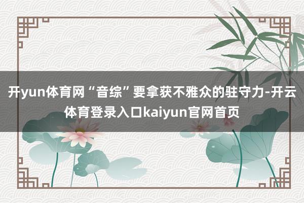 开yun体育网“音综”要拿获不雅众的驻守力-开云体育登录入口kaiyun官网首页