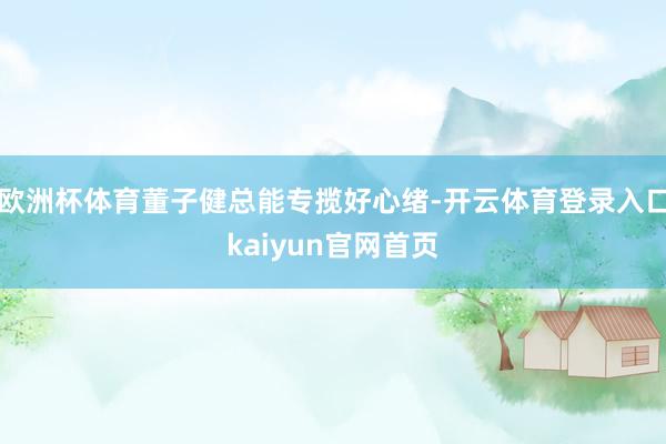 欧洲杯体育董子健总能专揽好心绪-开云体育登录入口kaiyun官网首页