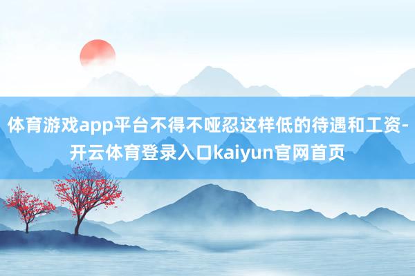 体育游戏app平台不得不哑忍这样低的待遇和工资-开云体育登录入口kaiyun官网首页