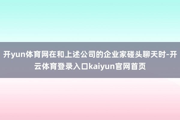 开yun体育网在和上述公司的企业家碰头聊天时-开云体育登录入口kaiyun官网首页
