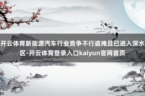 开云体育新能源汽车行业竞争不行遮掩且已进入深水区-开云体育登录入口kaiyun官网首页