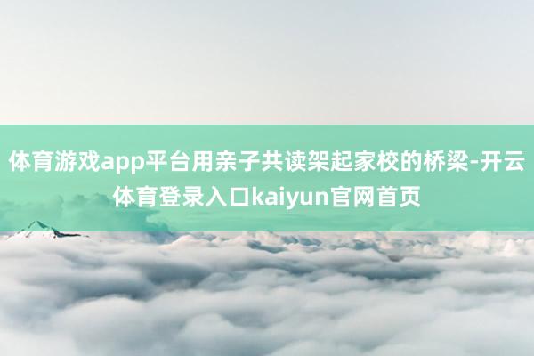 体育游戏app平台用亲子共读架起家校的桥梁-开云体育登录入口kaiyun官网首页